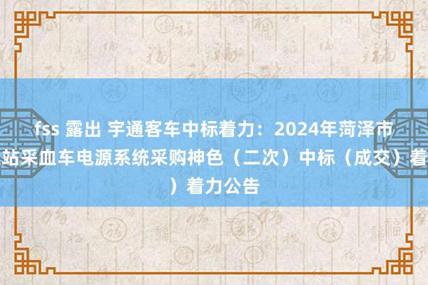 fss 露出 宇通客车中标着力：2024年菏泽市中心血站采血车电源系统采购神色（二次）中标（成交）着力公告