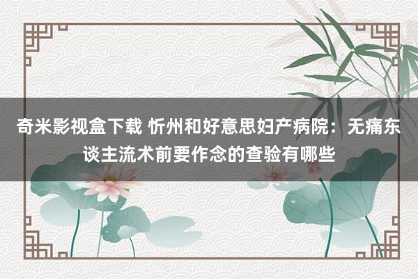 奇米影视盒下载 忻州和好意思妇产病院：无痛东谈主流术前要作念的查验有哪些