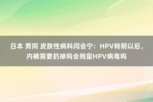 日本 男同 皮肤性病科闫会宁：HPV转阴以后，内裤需要扔掉吗会残留HPV病毒吗