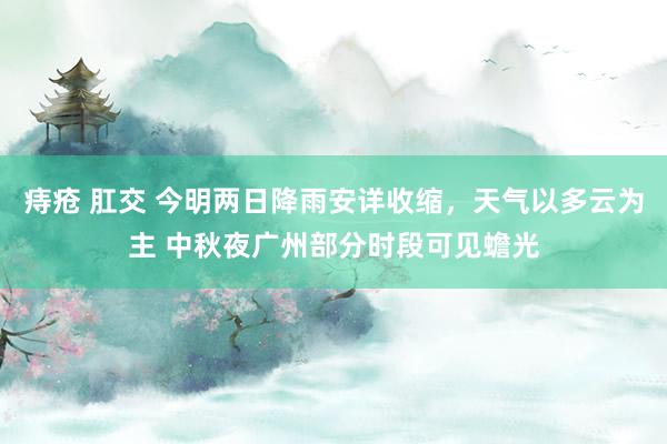 痔疮 肛交 今明两日降雨安详收缩，天气以多云为主 中秋夜广州部分时段可见蟾光