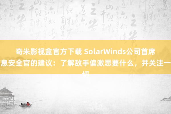 奇米影视盒官方下载 SolarWinds公司首席信息安全官的建议：了解敌手偏激思要什么，并关注一切