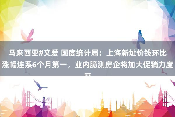 马来西亚#文爱 国度统计局：上海新址价钱环比涨幅连系6个月第一，业内臆测房企将加大促销力度