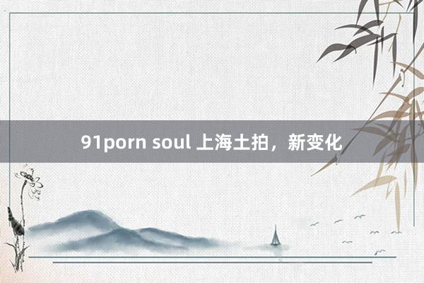 91porn soul 上海土拍，新变化