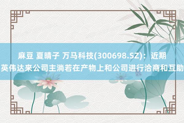 麻豆 夏晴子 万马科技(300698.SZ)：近期英伟达来公司主淌若在产物上和公司进行洽商和互助