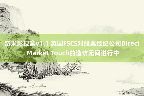 奇米影视盒v1.1 英国FSCS对股票经纪公司Direct Market Touch的造访无间进行中