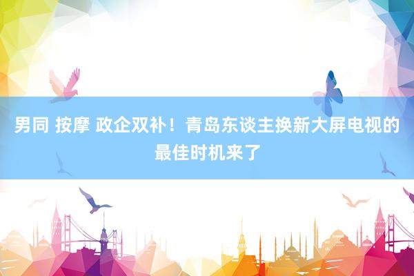 男同 按摩 政企双补！青岛东谈主换新大屏电视的最佳时机来了