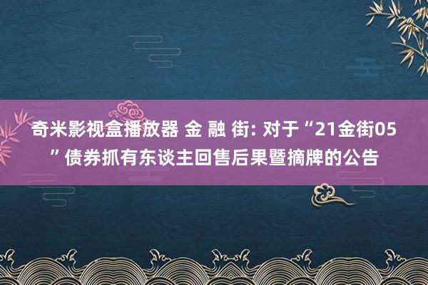 奇米影视盒播放器 金 融 街: 对于“21金街05”债券抓有东谈主回售后果暨摘牌的公告