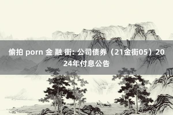 偷拍 porn 金 融 街: 公司债券（21金街05）2024年付息公告