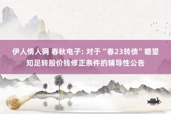 伊人情人网 春秋电子: 对于“春23转债”瞻望知足转股价钱修正条件的辅导性公告