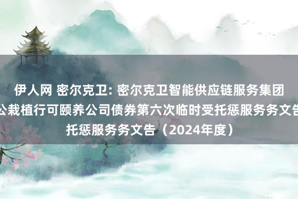 伊人网 密尔克卫: 密尔克卫智能供应链服务集团股份有限公司公栽植行可颐养公司债券第六次临时受托惩服务务文告（2024年度）