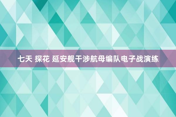 七天 探花 延安舰干涉航母编队电子战演练