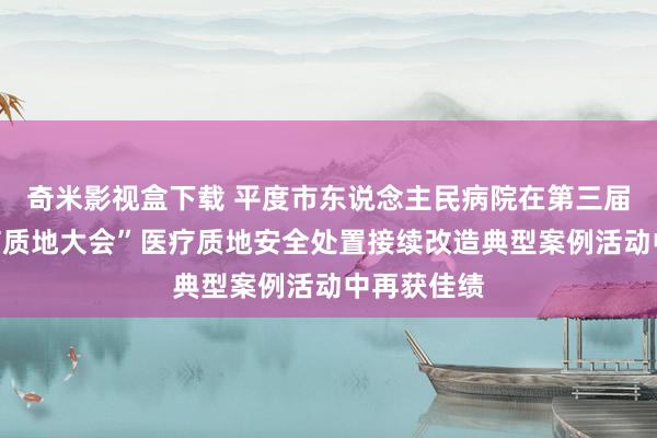 奇米影视盒下载 平度市东说念主民病院在第三届“中国医疗质地大会”医疗质地安全处置接续改造典型案例活动中再获佳绩