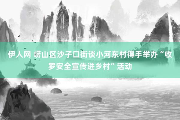 伊人网 崂山区沙子口街谈小河东村得手举办“收罗安全宣传进乡村”活动