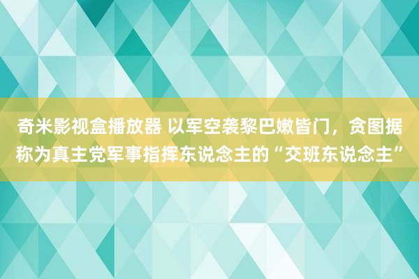 奇米影视盒播放器 以军空袭黎巴嫩皆门，贪图据称为真主党军事指挥东说念主的“交班东说念主”