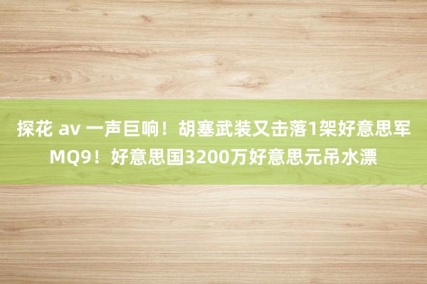 探花 av 一声巨响！胡塞武装又击落1架好意思军MQ9！好意思国3200万好意思元吊水漂