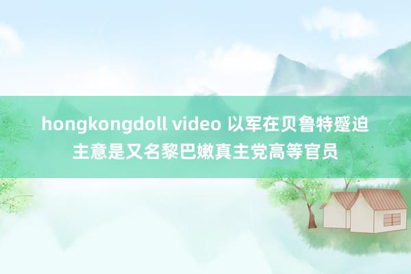 hongkongdoll video 以军在贝鲁特蹙迫主意是又名黎巴嫩真主党高等官员