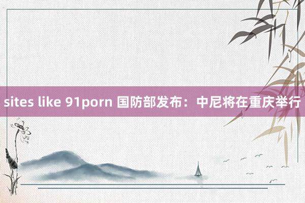 sites like 91porn 国防部发布：中尼将在重庆举行