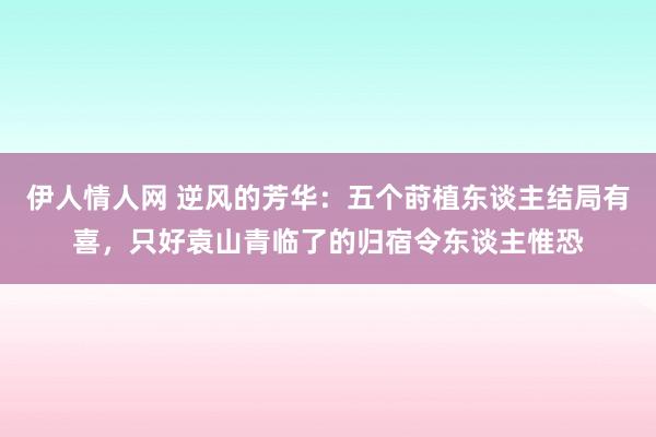 伊人情人网 逆风的芳华：五个莳植东谈主结局有喜，只好袁山青临了的归宿令东谈主惟恐