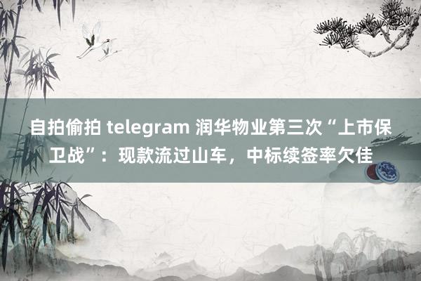 自拍偷拍 telegram 润华物业第三次“上市保卫战”：现款流过山车，中标续签率欠佳