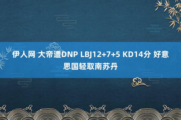 伊人网 大帝遭DNP LBJ12+7+5 KD14分 好意思国轻取南苏丹