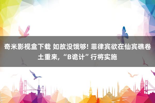 奇米影视盒下载 如故没饿够! 菲律宾欲在仙宾礁卷土重来， “B诡计”行将实施