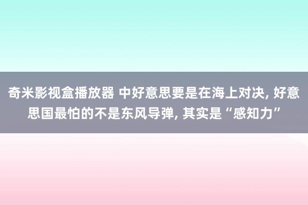 奇米影视盒播放器 中好意思要是在海上对决， 好意思国最怕的不是东风导弹， 其实是“感知力”