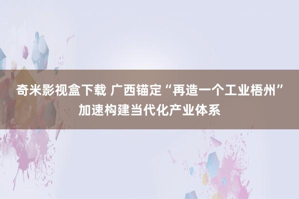 奇米影视盒下载 广西锚定“再造一个工业梧州”加速构建当代化产业体系