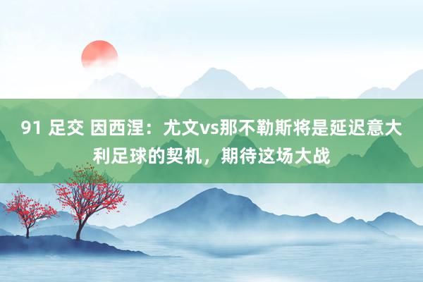 91 足交 因西涅：尤文vs那不勒斯将是延迟意大利足球的契机，期待这场大战