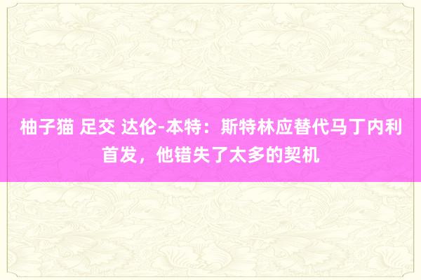 柚子猫 足交 达伦-本特：斯特林应替代马丁内利首发，他错失了太多的契机