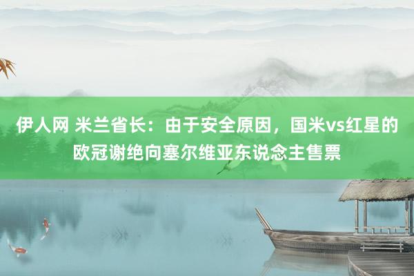 伊人网 米兰省长：由于安全原因，国米vs红星的欧冠谢绝向塞尔维亚东说念主售票