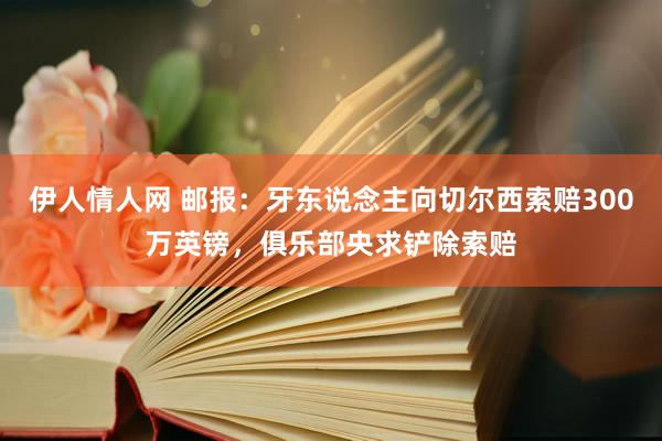 伊人情人网 邮报：牙东说念主向切尔西索赔300万英镑，俱乐部央求铲除索赔