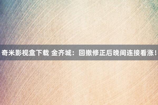 奇米影视盒下载 金齐城：回撤修正后晚间连接看涨！