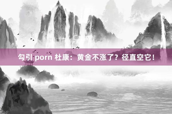 勾引 porn 杜康：黄金不涨了？径直空它！