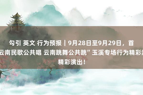 勾引 英文 行为预报｜9月28日至9月29日，首届“云南民歌公共唱 云南跳舞公共跳”玉溪专场行为精彩演出！