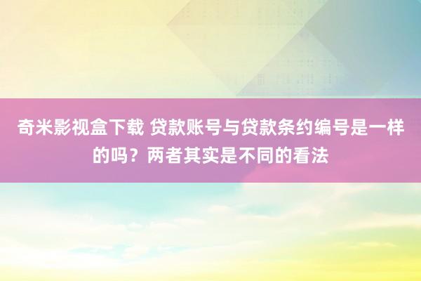 奇米影视盒下载 贷款账号与贷款条约编号是一样的吗？两者其实是不同的看法