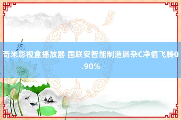 奇米影视盒播放器 国联安智能制造羼杂C净值飞腾0.90%