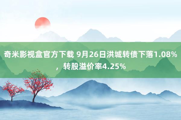 奇米影视盒官方下载 9月26日洪城转债下落1.08%，转股溢价率4.25%