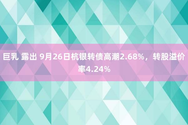 巨乳 露出 9月26日杭银转债高潮2.68%，转股溢价率4.24%