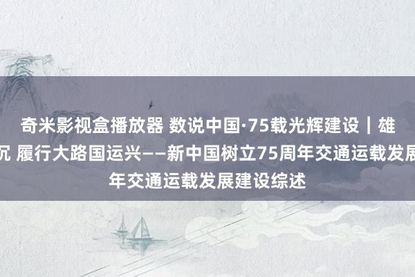 奇米影视盒播放器 数说中国·75载光辉建设｜雄途致远通沉 履行大路国运兴——新中国树立75周年交通运载发展建设综述