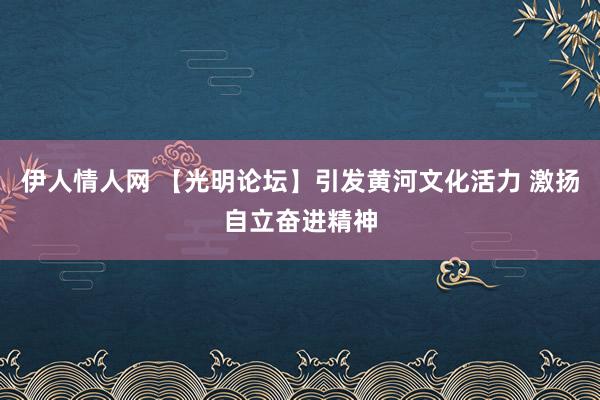 伊人情人网 【光明论坛】引发黄河文化活力 激扬自立奋进精神