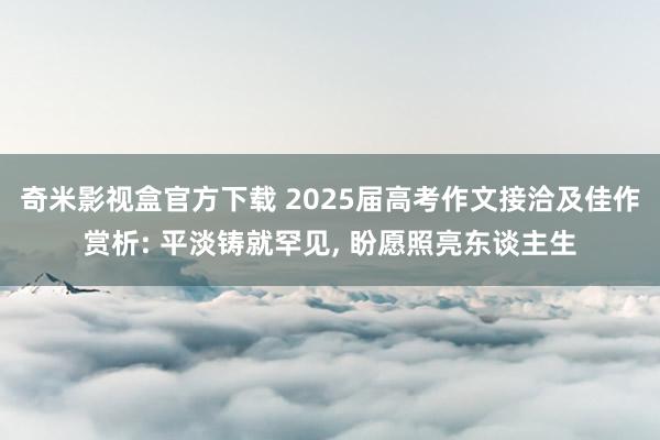 奇米影视盒官方下载 2025届高考作文接洽及佳作赏析: 平淡铸就罕见， 盼愿照亮东谈主生