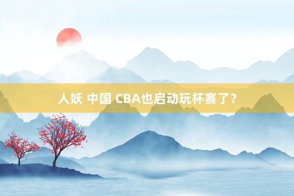 人妖 中国 CBA也启动玩杯赛了？