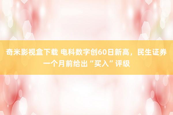 奇米影视盒下载 电科数字创60日新高，民生证券一个月前给出“买入”评级