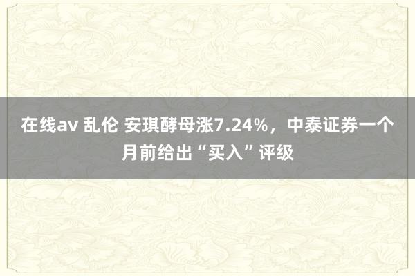 在线av 乱伦 安琪酵母涨7.24%，中泰证券一个月前给出“买入”评级