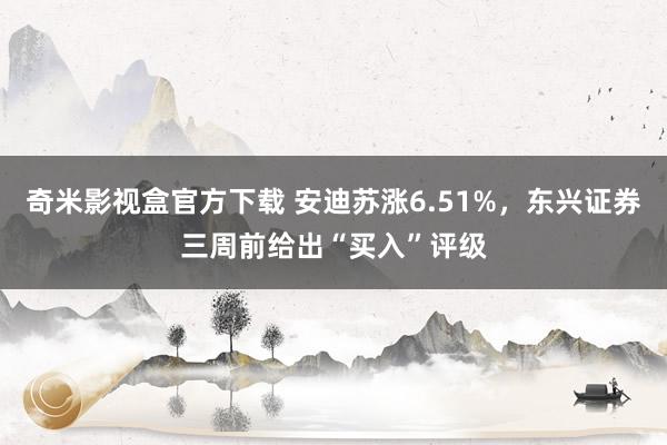 奇米影视盒官方下载 安迪苏涨6.51%，东兴证券三周前给出“买入”评级