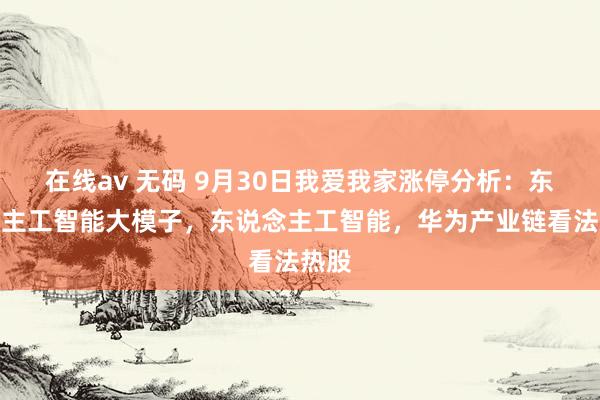 在线av 无码 9月30日我爱我家涨停分析：东说念主工智能大模子，东说念主工智能，华为产业链看法热股