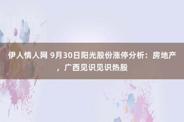 伊人情人网 9月30日阳光股份涨停分析：房地产，广西见识见识热股