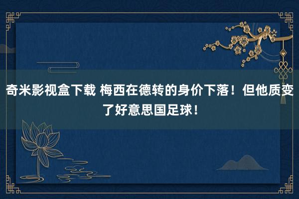 奇米影视盒下载 梅西在德转的身价下落！但他质变了好意思国足球！