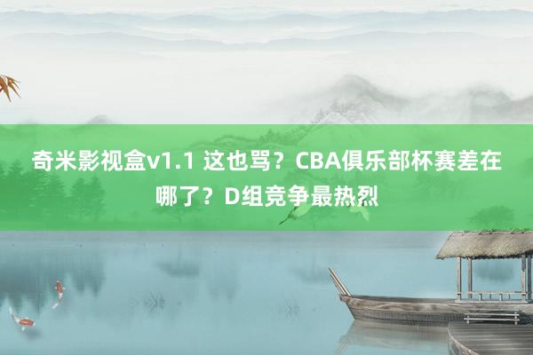 奇米影视盒v1.1 这也骂？CBA俱乐部杯赛差在哪了？D组竞争最热烈