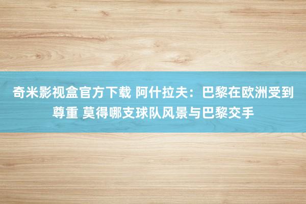 奇米影视盒官方下载 阿什拉夫：巴黎在欧洲受到尊重 莫得哪支球队风景与巴黎交手